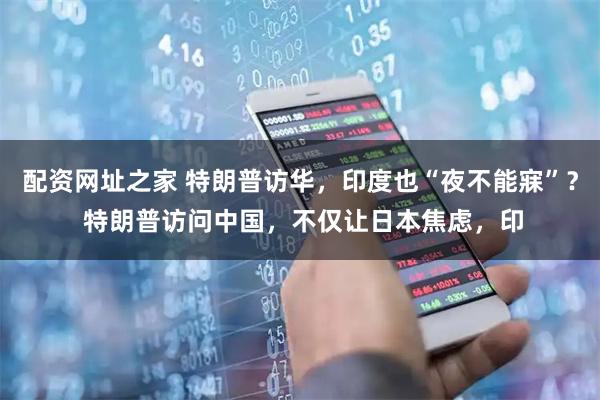 配资网址之家 特朗普访华，印度也“夜不能寐”？ 特朗普访问中国，不仅让日本焦虑，印