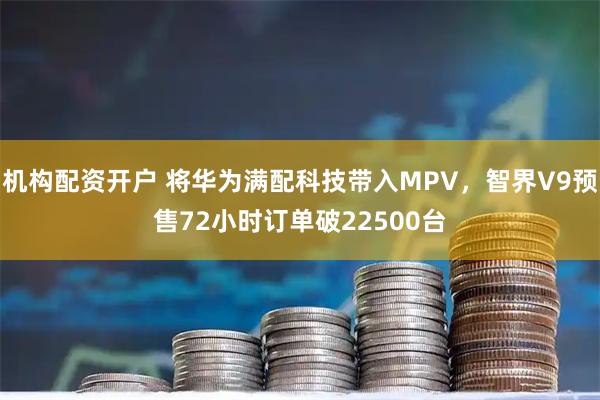 机构配资开户 将华为满配科技带入MPV，智界V9预售72小时订单破22500台