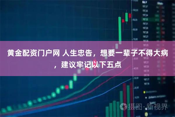 黄金配资门户网 人生忠告，想要一辈子不得大病，建议牢记以下五点