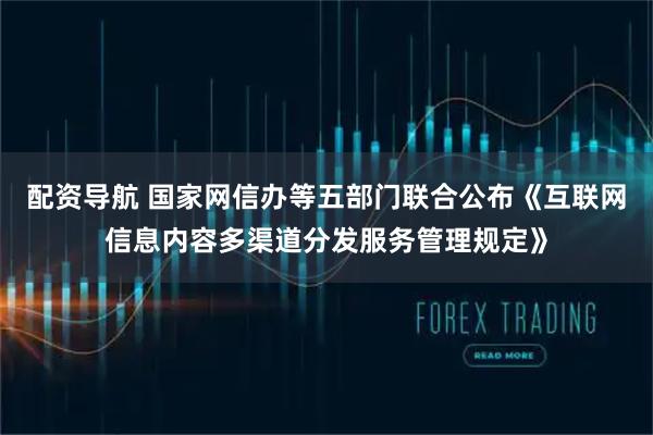 配资导航 国家网信办等五部门联合公布《互联网信息内容多渠道分发服务管理规定》