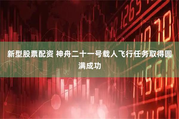 新型股票配资 神舟二十一号载人飞行任务取得圆满成功