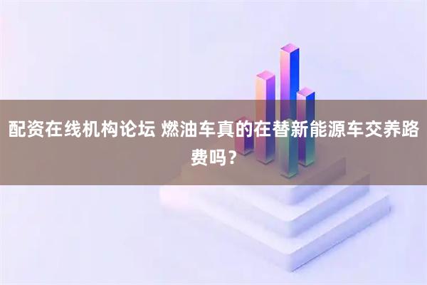 配资在线机构论坛 燃油车真的在替新能源车交养路费吗？