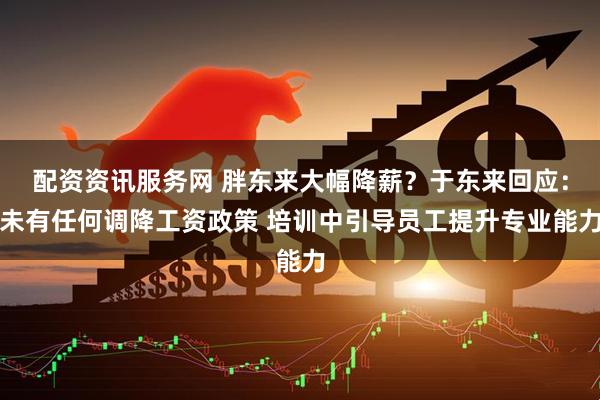 配资资讯服务网 胖东来大幅降薪？于东来回应：未有任何调降工资政策 培训中引导员工提升专业能力