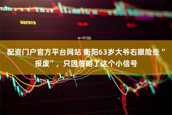 配资门户官方平台网站 衡阳63岁大爷右眼险些“报废”，只因忽略了这个小信号
